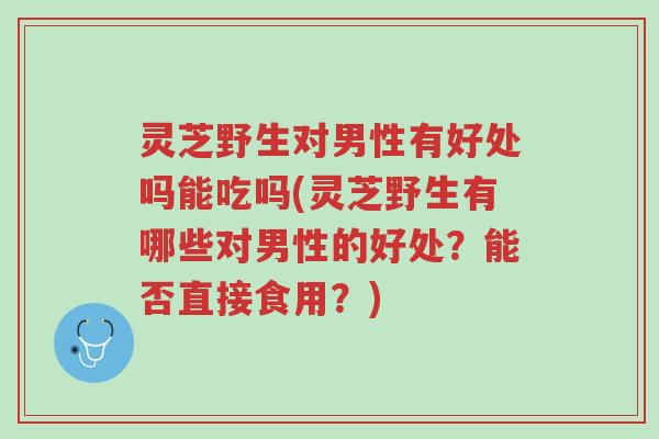 灵芝野生对男性有好处吗能吃吗(灵芝野生有哪些对男性的好处?能否直接食用?)-第1张图片-超越 灵芝野生对男性有好处吗能吃吗(灵芝野生有哪些对男性的好处?能否直接食用?)-第1张图片-超越