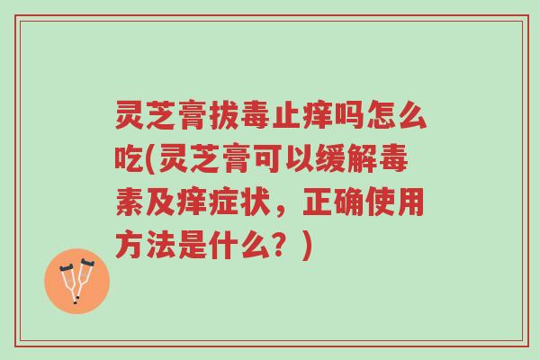 灵芝膏拔毒止痒吗怎么吃(灵芝膏可以缓解毒素及痒症状,正确使用方法是什么?)-第1张图片-超越 灵芝膏拔毒止痒吗怎么吃(灵芝膏可以缓解毒素及痒症状,正确使用方法是什么?)-第1张图片-超越