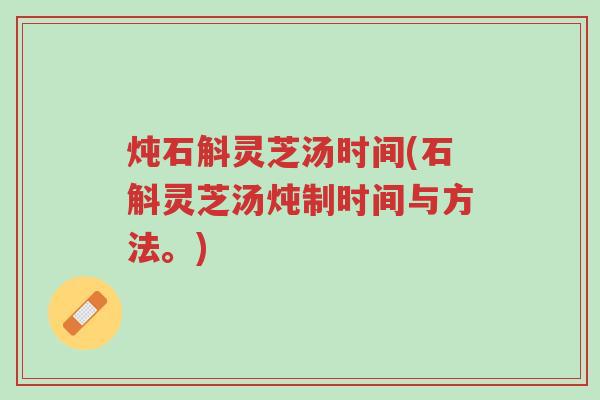 炖石斛灵芝汤时间(石斛灵芝汤炖制时间与方法。)-第1张图片-超越 炖石斛灵芝汤时间(石斛灵芝汤炖制时间与方法。)-第1张图片-超越