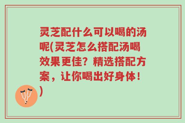 灵芝配什么可以喝的汤呢(灵芝怎么搭配汤喝效果更佳？精选搭配方案，让你喝出好身体！)-第1张图片-超越