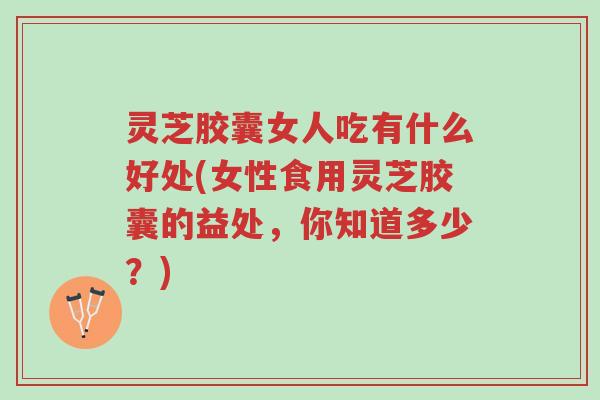 灵芝胶囊女人吃有什么好处(女性食用灵芝胶囊的益处,你知道多少?)-第1张图片-超越 灵芝胶囊女人吃有什么好处(女性食用灵芝胶囊的益处,你知道多少?)-第1张图片-超越