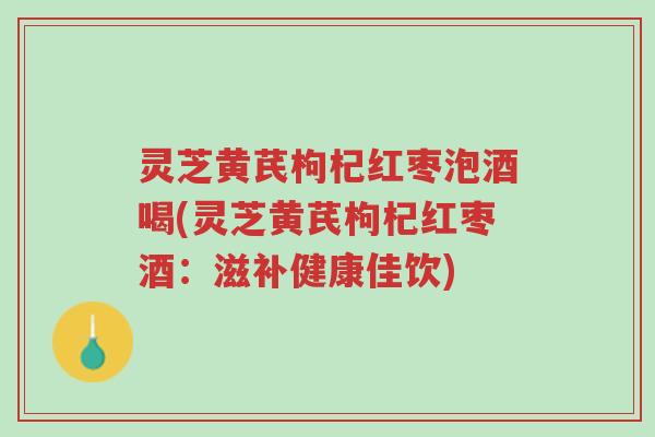 灵芝黄芪枸杞红枣泡酒喝(灵芝黄芪枸杞红枣酒:滋补健康佳饮)-第1张图片-超越 灵芝黄芪枸杞红枣泡酒喝(灵芝黄芪枸杞红枣酒:滋补健康佳饮)-第1张图片-超越