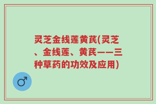 灵芝金线莲黄芪(灵芝、金线莲、黄芪——三种草药的功效及应用)-第1张图片-超越 灵芝金线莲黄芪(灵芝、金线莲、黄芪——三种草药的功效及应用)-第1张图片-超越