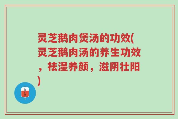 灵芝鹅肉煲汤的功效(灵芝鹅肉汤的养生功效,祛湿养颜,滋阴壮阳)-第1张图片-超越 灵芝鹅肉煲汤的功效(灵芝鹅肉汤的养生功效,祛湿养颜,滋阴壮阳)-第1张图片-超越