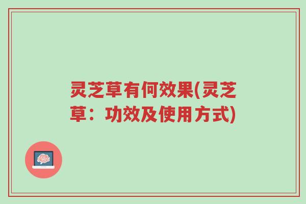 灵芝草有何效果(灵芝草:功效及使用方式)-第1张图片-超越 灵芝草有何效果(灵芝草:功效及使用方式)-第1张图片-超越