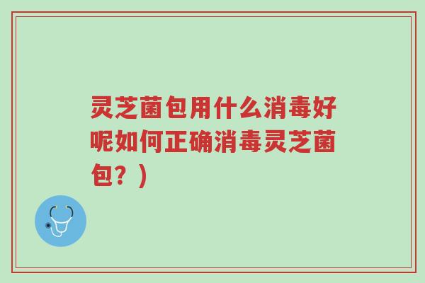 灵芝菌包用什么消毒好呢如何正确消毒灵芝菌包?)-第1张图片-超越 灵芝菌包用什么消毒好呢如何正确消毒灵芝菌包?)-第1张图片-超越