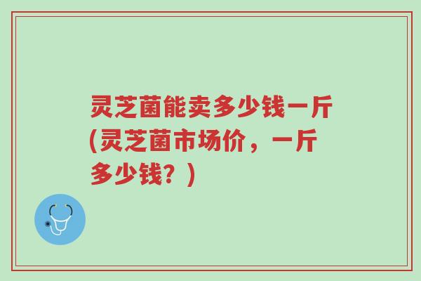灵芝菌能卖多少钱一斤(灵芝菌市场价,一斤多少钱?)-第1张图片-超越 灵芝菌能卖多少钱一斤(灵芝菌市场价,一斤多少钱?)-第1张图片-超越