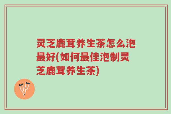 灵芝鹿茸养生茶怎么泡最好(如何最佳泡制灵芝鹿茸养生茶)-第1张图片-超越 灵芝鹿茸养生茶怎么泡最好(如何最佳泡制灵芝鹿茸养生茶)-第1张图片-超越