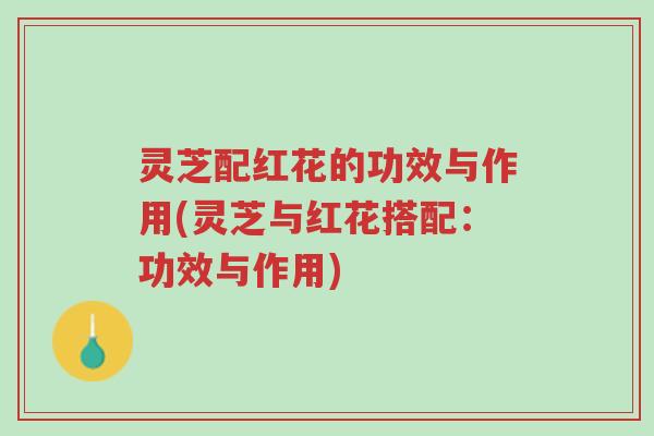 灵芝配红花的功效与作用(灵芝与红花搭配:功效与作用)-第1张图片-超越 灵芝配红花的功效与作用(灵芝与红花搭配:功效与作用)-第1张图片-超越