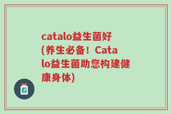 catalo益生菌好(养生必备!Catalo益生菌助您构建健康身体)-第1张图片-超越 catalo益生菌好(养生必备!Catalo益生菌助您构建健康身体)-第1张图片-超越