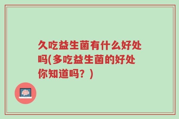 久吃益生菌有什么好处吗(多吃益生菌的好处你知道吗?)-第1张图片-超越 久吃益生菌有什么好处吗(多吃益生菌的好处你知道吗?)-第1张图片-超越