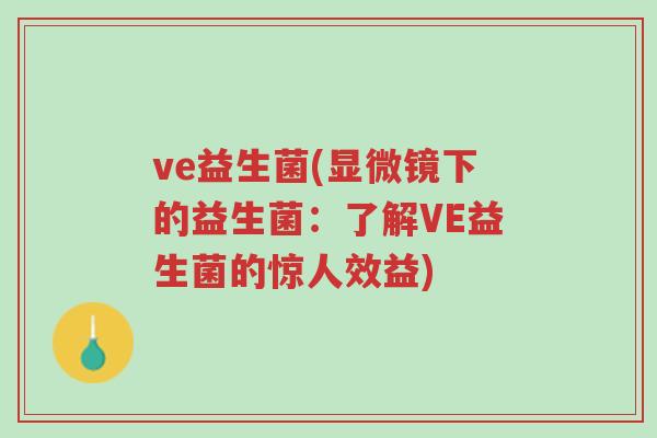 ve益生菌(显微镜下的益生菌:了解VE益生菌的惊人效益)-第1张图片-超越 ve益生菌(显微镜下的益生菌:了解VE益生菌的惊人效益)-第1张图片-超越