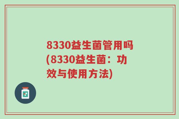8330益生菌管用吗(8330益生菌:功效与使用方法)-第1张图片-超越 8330益生菌管用吗(8330益生菌:功效与使用方法)-第1张图片-超越