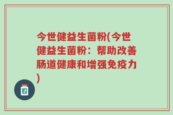 今世健益生菌粉(今世健益生菌粉:帮助改善肠道健康和增强免疫力)-第1张图片-超越 今世健益生菌粉(今世健益生菌粉:帮助改善肠道健康和增强免疫力)-第1张图片-超越
