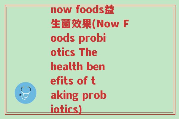 now foods益生菌效果(Now Foods probiotics The health benefits of taking probiotics)-第1张图片-超越 now foods益生菌效果(Now Foods probiotics The health benefits of taking probiotics)-第1张图片-超越