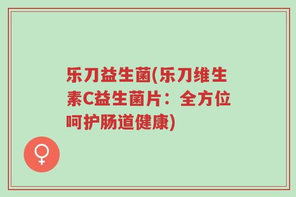 乐刀益生菌(乐刀维生素C益生菌片:全方位呵护肠道健康)-第1张图片-超越 乐刀益生菌(乐刀维生素C益生菌片:全方位呵护肠道健康)-第1张图片-超越