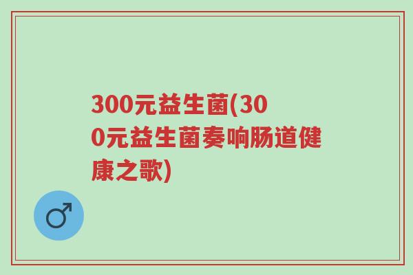 300元益生菌(300元益生菌奏响肠道健康之歌)-第1张图片-超越 300元益生菌(300元益生菌奏响肠道健康之歌)-第1张图片-超越