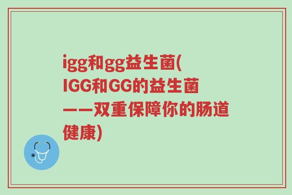 igg和gg益生菌(IGG和GG的益生菌——双重保障你的肠道健康)-第1张图片-超越 igg和gg益生菌(IGG和GG的益生菌——双重保障你的肠道健康)-第1张图片-超越