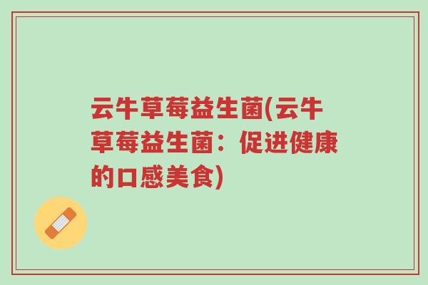 云牛草莓益生菌(云牛草莓益生菌：促进健康的口感美食)-第1张图片-超越
