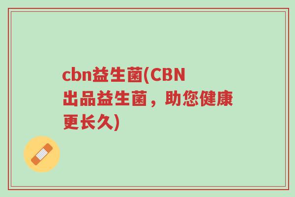 cbn益生菌(CBN出品益生菌，助您健康更长久)-第1张图片-超越