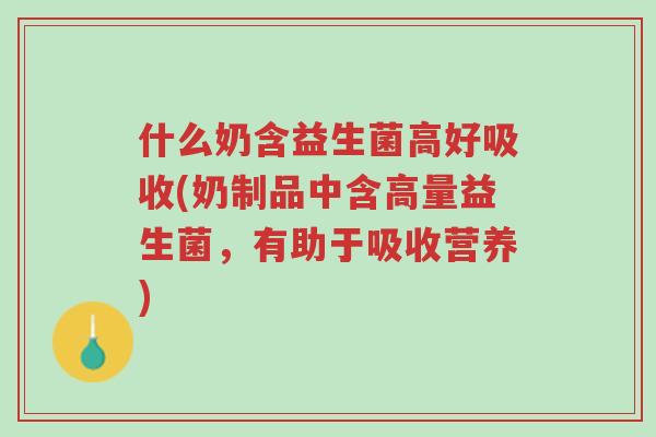 什么奶含益生菌高好吸收(奶制品中含高量益生菌,有助于吸收营养)-第1张图片-超越 什么奶含益生菌高好吸收(奶制品中含高量益生菌,有助于吸收营养)-第1张图片-超越