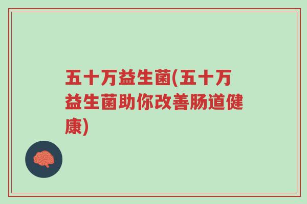 五十万益生菌(五十万益生菌助你改善肠道健康)-第1张图片-超越 五十万益生菌(五十万益生菌助你改善肠道健康)-第1张图片-超越