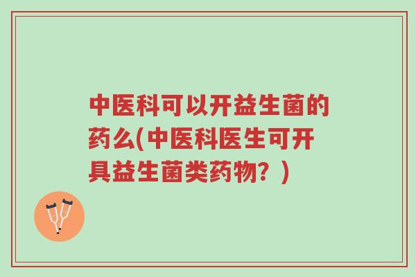 中医科可以开益生菌的药么(中医科医生可开具益生菌类药物?)-第1张图片-超越 中医科可以开益生菌的药么(中医科医生可开具益生菌类药物?)-第1张图片-超越