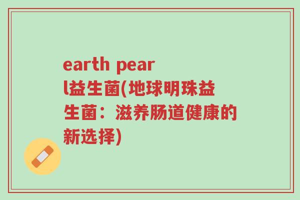 earth pearl益生菌(地球明珠益生菌:滋养肠道健康的新选择)-第1张图片-超越 earth pearl益生菌(地球明珠益生菌:滋养肠道健康的新选择)-第1张图片-超越