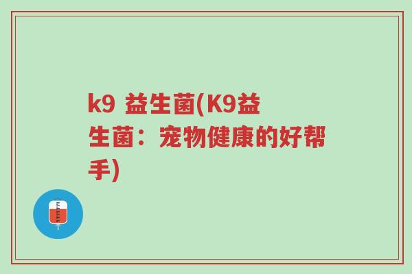 k9 益生菌(K9益生菌:宠物健康的好帮手)-第1张图片-超越 k9 益生菌(K9益生菌:宠物健康的好帮手)-第1张图片-超越