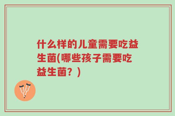 什么样的儿童需要吃益生菌(哪些孩子需要吃益生菌？)-第1张图片-超越