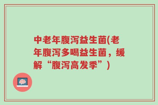中老年腹泻益生菌(老年腹泻多喝益生菌,缓解“腹泻高发季”)-第1张图片-超越 中老年腹泻益生菌(老年腹泻多喝益生菌,缓解“腹泻高发季”)-第1张图片-超越