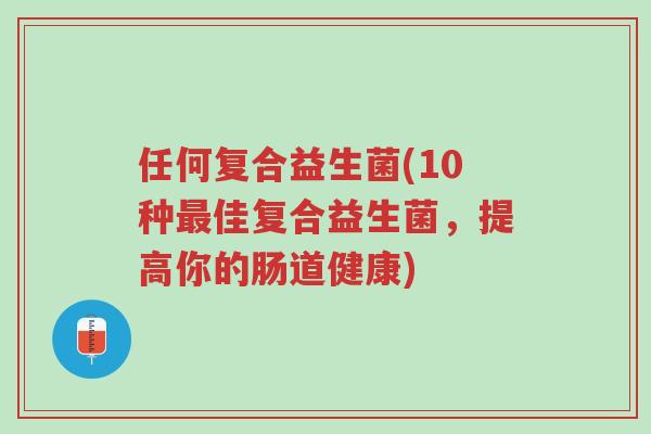 任何复合益生菌(10种最佳复合益生菌,提高你的肠道健康)-第1张图片-超越 任何复合益生菌(10种最佳复合益生菌,提高你的肠道健康)-第1张图片-超越
