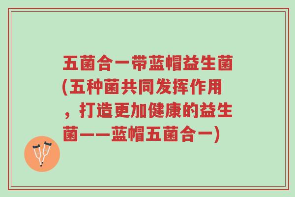 五菌合一带蓝帽益生菌(五种菌共同发挥作用,打造更加健康的益生菌——蓝帽五菌合一)-第1张图片-超越 五菌合一带蓝帽益生菌(五种菌共同发挥作用,打造更加健康的益生菌——蓝帽五菌合一)-第1张图片-超越