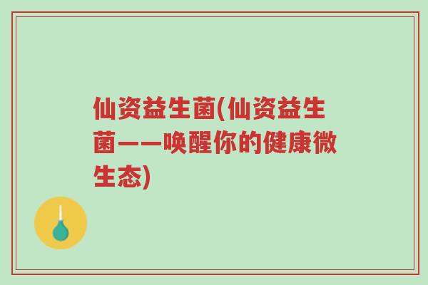 仙资益生菌(仙资益生菌——唤醒你的健康微生态)-第1张图片-超越 仙资益生菌(仙资益生菌——唤醒你的健康微生态)-第1张图片-超越