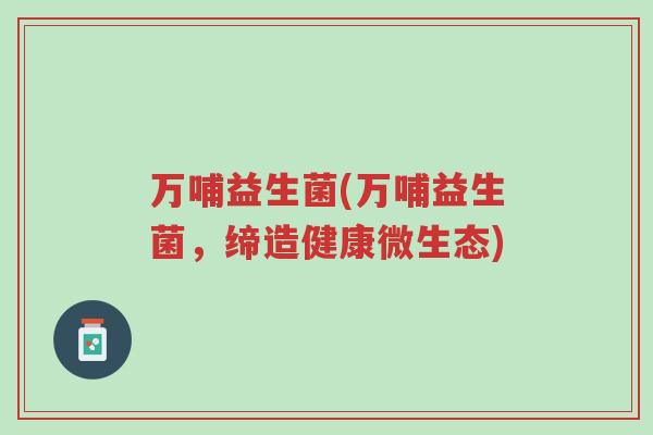 万哺益生菌(万哺益生菌，缔造健康微生态)-第1张图片-超越