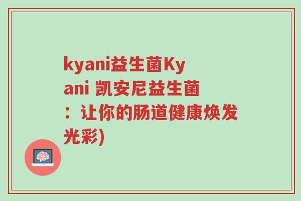 kyani益生菌Kyani 凯安尼益生菌:让你的肠道健康焕发光彩)-第1张图片-超越 kyani益生菌Kyani 凯安尼益生菌:让你的肠道健康焕发光彩)-第1张图片-超越