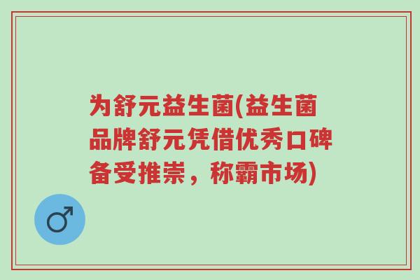 为舒元益生菌(益生菌品牌舒元凭借优秀口碑备受推崇,称霸市场)-第1张图片-超越 为舒元益生菌(益生菌品牌舒元凭借优秀口碑备受推崇,称霸市场)-第1张图片-超越