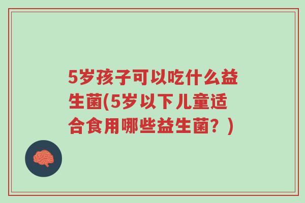 5岁孩子可以吃什么益生菌(5岁以下儿童适合食用哪些益生菌?)-第1张图片-超越 5岁孩子可以吃什么益生菌(5岁以下儿童适合食用哪些益生菌?)-第1张图片-超越
