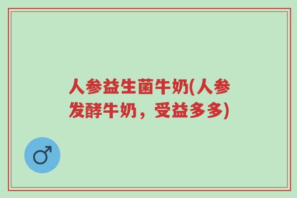 人参益生菌牛奶(人参发酵牛奶,受益多多)-第1张图片-超越 人参益生菌牛奶(人参发酵牛奶,受益多多)-第1张图片-超越