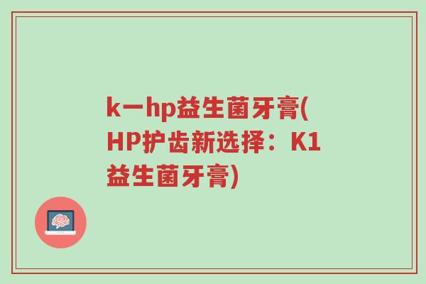 k一hp益生菌牙膏(HP护齿新选择:K1益生菌牙膏)-第1张图片-超越 k一hp益生菌牙膏(HP护齿新选择:K1益生菌牙膏)-第1张图片-超越