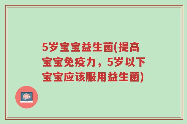 5岁宝宝益生菌(提高宝宝免疫力,5岁以下宝宝应该服用益生菌)-第1张图片-超越 5岁宝宝益生菌(提高宝宝免疫力,5岁以下宝宝应该服用益生菌)-第1张图片-超越