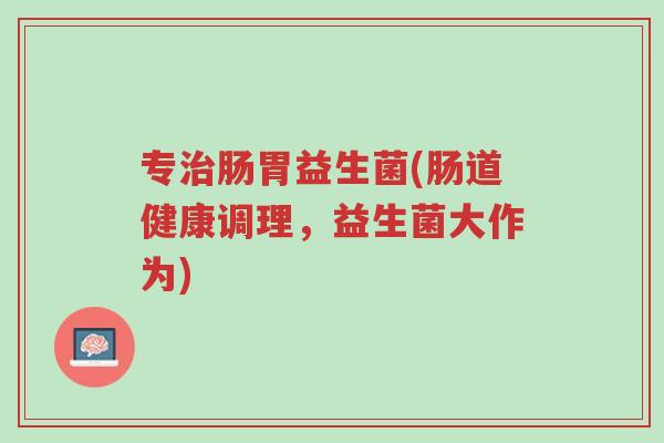 专治肠胃益生菌(肠道健康调理,益生菌大作为)-第1张图片-超越 专治肠胃益生菌(肠道健康调理,益生菌大作为)-第1张图片-超越