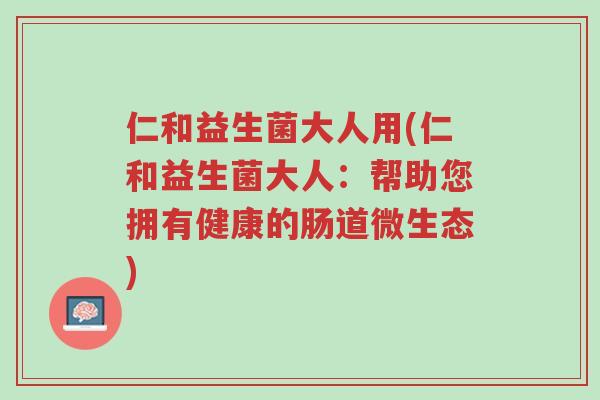 仁和益生菌大人用(仁和益生菌大人:帮助您拥有健康的肠道微生态)-第1张图片-超越 仁和益生菌大人用(仁和益生菌大人:帮助您拥有健康的肠道微生态)-第1张图片-超越