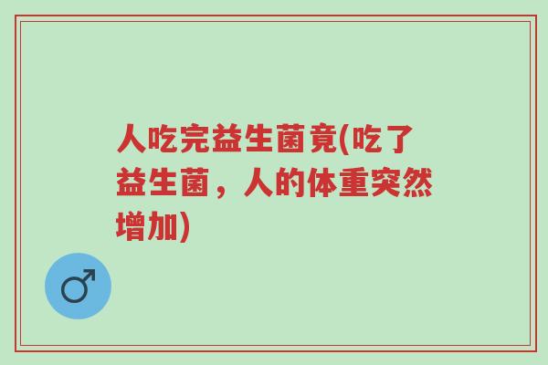 人吃完益生菌竟(吃了益生菌,人的体重突然增加)-第1张图片-超越 人吃完益生菌竟(吃了益生菌,人的体重突然增加)-第1张图片-超越