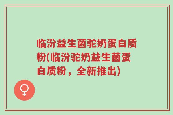 临汾益生菌驼奶蛋白质粉(临汾驼奶益生菌蛋白质粉,全新推出)-第1张图片-超越 临汾益生菌驼奶蛋白质粉(临汾驼奶益生菌蛋白质粉,全新推出)-第1张图片-超越