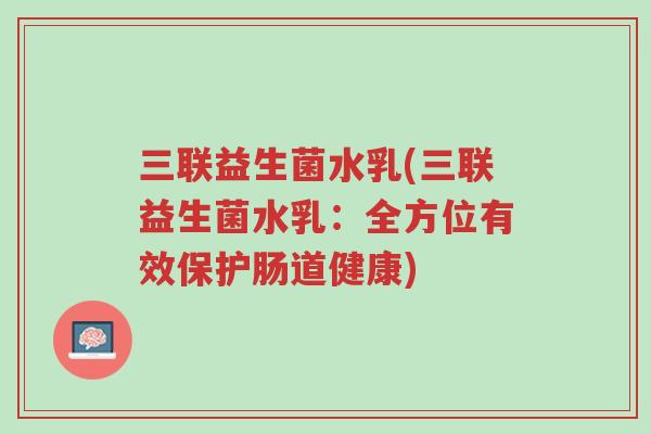 三联益生菌水乳(三联益生菌水乳:全方位有效保护肠道健康)-第1张图片-超越 三联益生菌水乳(三联益生菌水乳:全方位有效保护肠道健康)-第1张图片-超越