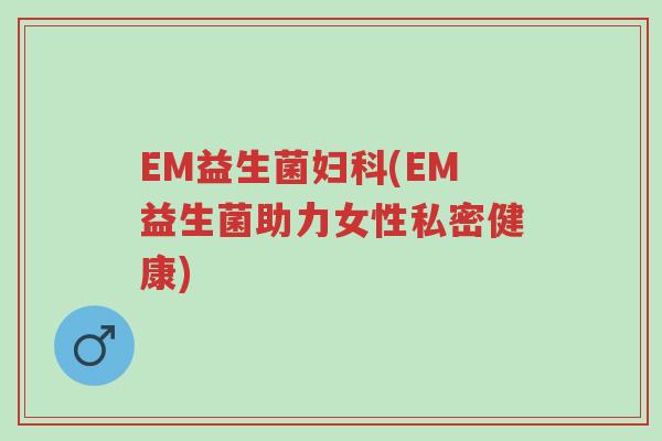 EM益生菌妇科(EM益生菌助力女性私密健康)-第1张图片-超越 EM益生菌妇科(EM益生菌助力女性私密健康)-第1张图片-超越