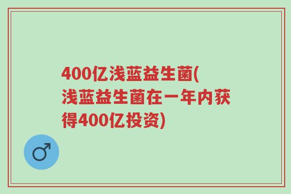 400亿浅蓝益生菌(浅蓝益生菌在一年内获得400亿投资)-第1张图片-超越 400亿浅蓝益生菌(浅蓝益生菌在一年内获得400亿投资)-第1张图片-超越