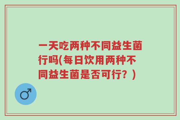 一天吃两种不同益生菌行吗(每日饮用两种不同益生菌是否可行？)-第1张图片-超越
