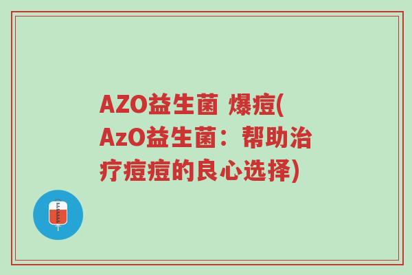 AZO益生菌 爆痘(AzO益生菌:帮助治疗痘痘的良心选择)-第1张图片-超越 AZO益生菌 爆痘(AzO益生菌:帮助治疗痘痘的良心选择)-第1张图片-超越